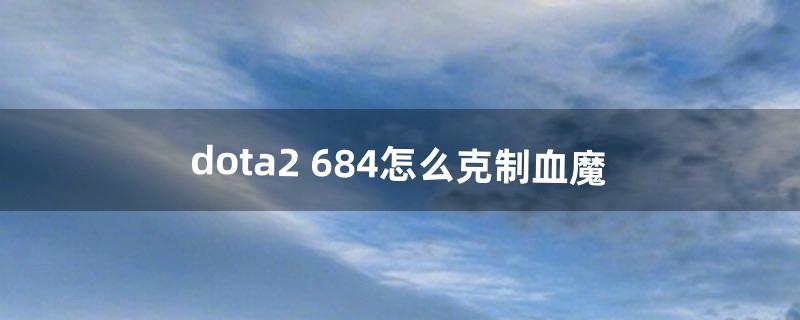 dota2 6.84怎么克制血魔（dota2血魔后期能力强吗)